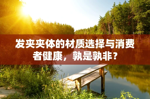 发夹夹体的材质选择与消费者健康，孰是孰非？