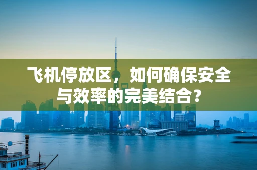 飞机停放区，如何确保安全与效率的完美结合？