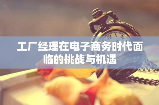 工厂经理在电子商务时代面临的挑战与机遇