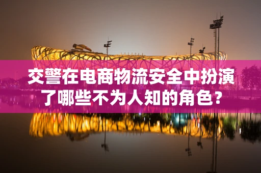 交警在电商物流安全中扮演了哪些不为人知的角色？