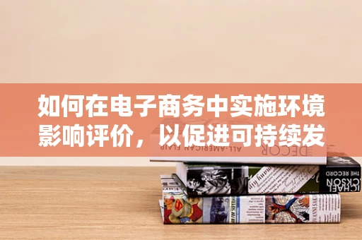 如何在电子商务中实施环境影响评价，以促进可持续发展？