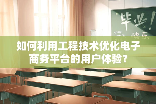 如何利用工程技术优化电子商务平台的用户体验？