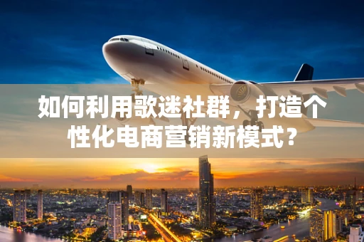 如何利用歌迷社群，打造个性化电商营销新模式？