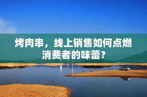 烤肉串，线上销售如何点燃消费者的味蕾？