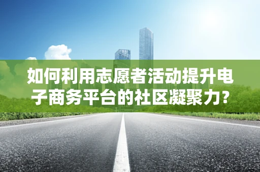 如何利用志愿者活动提升电子商务平台的社区凝聚力？