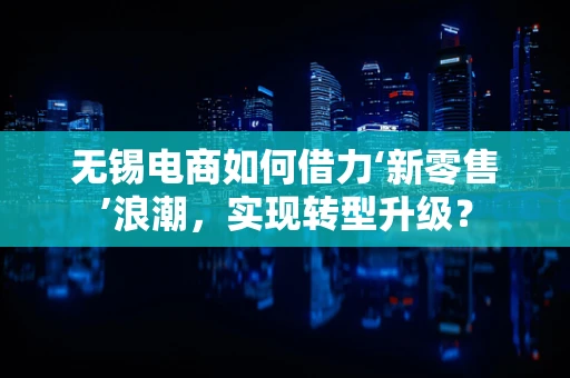 无锡电商如何借力‘新零售’浪潮，实现转型升级？
