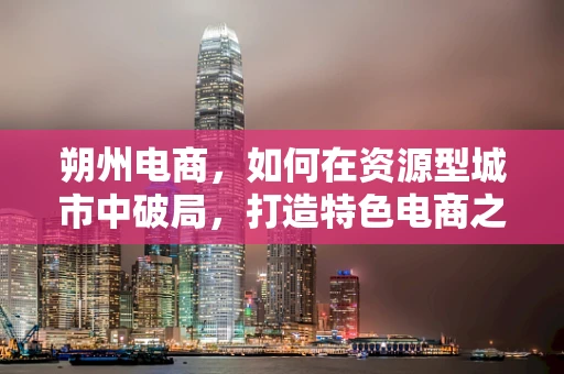 朔州电商，如何在资源型城市中破局，打造特色电商之路？