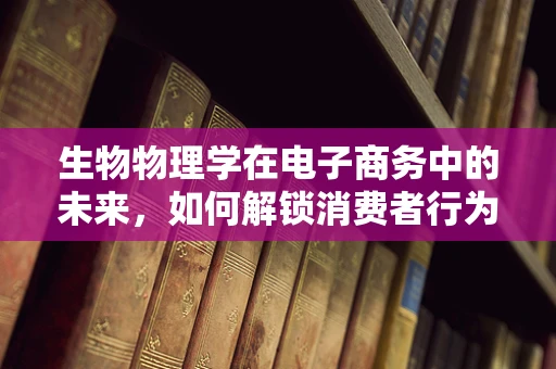 生物物理学在电子商务中的未来，如何解锁消费者行为的‘基因密码’？
