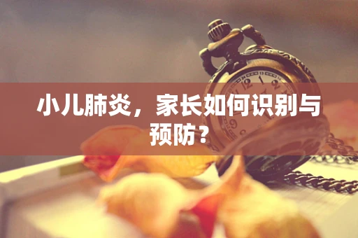 小儿肺炎，家长如何识别与预防？