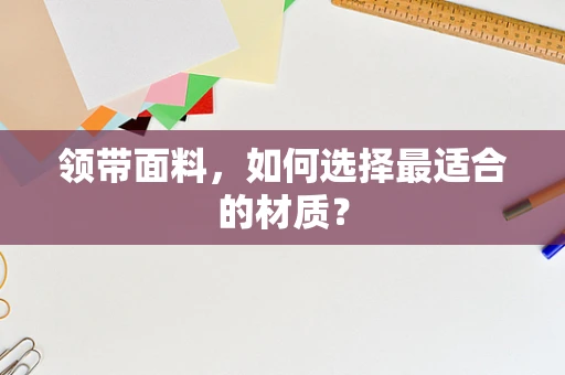 领带面料，如何选择最适合的材质？