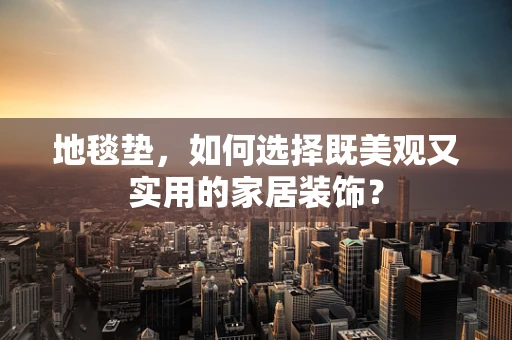 地毯垫，如何选择既美观又实用的家居装饰？
