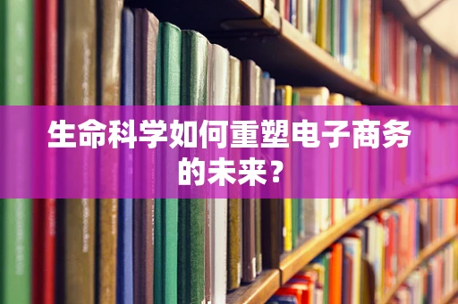 生命科学如何重塑电子商务的未来？