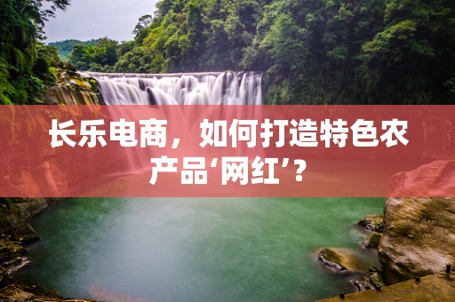 长乐电商，如何打造特色农产品‘网红’？