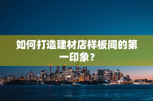 如何打造建材店样板间的第一印象？