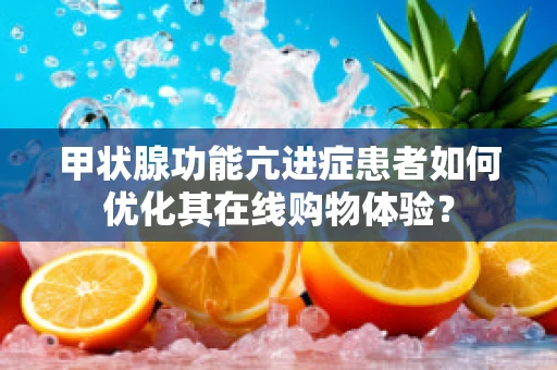 甲状腺功能亢进症患者如何优化其在线购物体验？