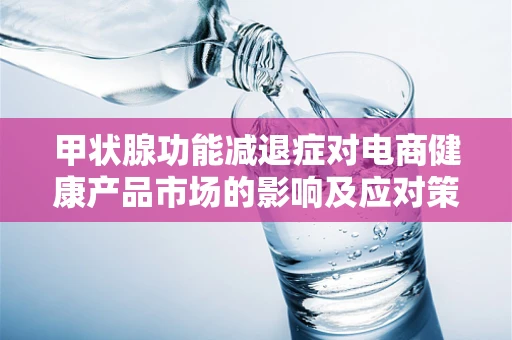 甲状腺功能减退症对电商健康产品市场的影响及应对策略