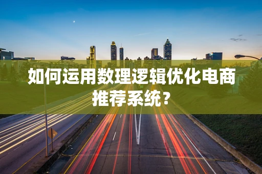 如何运用数理逻辑优化电商推荐系统？