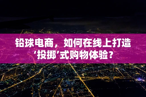 铅球电商，如何在线上打造‘投掷’式购物体验？