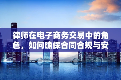 律师在电子商务交易中的角色，如何确保合同合规与安全？