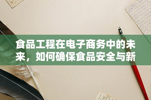 食品工程在电子商务中的未来，如何确保食品安全与新鲜度？