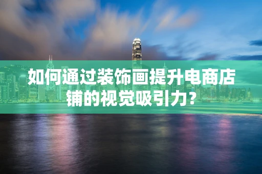 如何通过装饰画提升电商店铺的视觉吸引力？