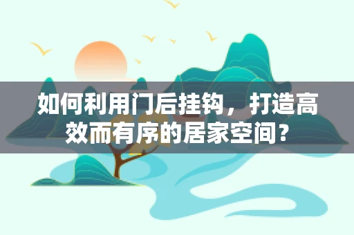 如何利用门后挂钩，打造高效而有序的居家空间？