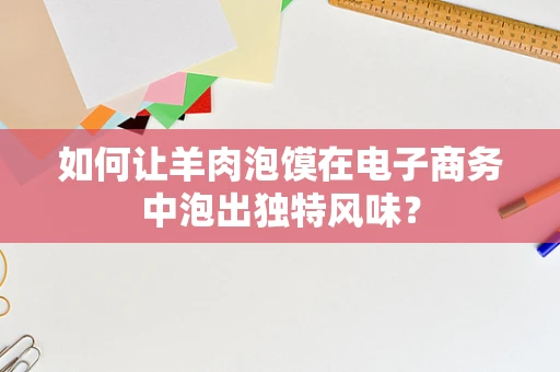 如何让羊肉泡馍在电子商务中泡出独特风味？