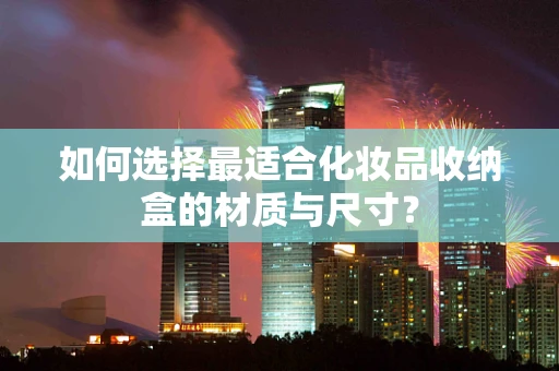 如何选择最适合化妆品收纳盒的材质与尺寸？