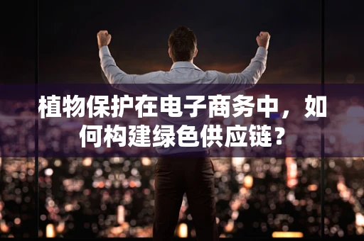 植物保护在电子商务中，如何构建绿色供应链？