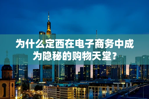 为什么定西在电子商务中成为隐秘的购物天堂？