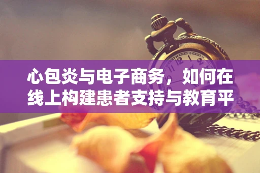 心包炎与电子商务，如何在线上构建患者支持与教育平台？