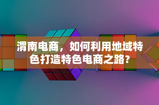 渭南电商，如何利用地域特色打造特色电商之路？