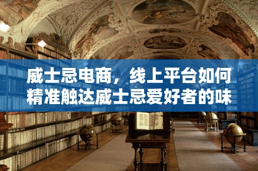 威士忌电商，线上平台如何精准触达威士忌爱好者的味蕾？