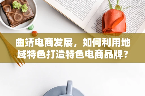曲靖电商发展，如何利用地域特色打造特色电商品牌？