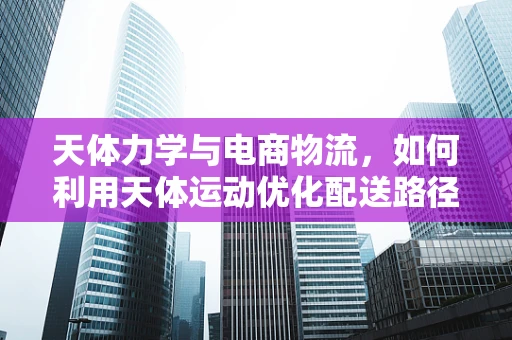 天体力学与电商物流，如何利用天体运动优化配送路径？