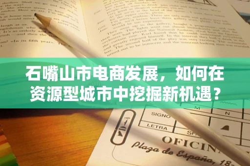 石嘴山市电商发展，如何在资源型城市中挖掘新机遇？