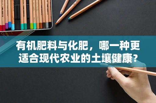 有机肥料与化肥，哪一种更适合现代农业的土壤健康？