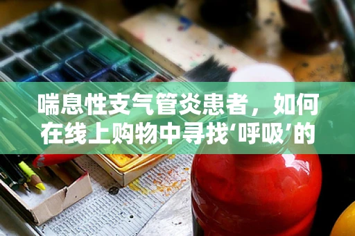 喘息性支气管炎患者，如何在线上购物中寻找‘呼吸’的自由？