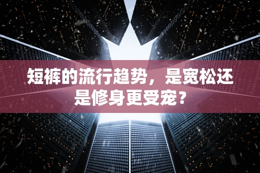 短裤的流行趋势，是宽松还是修身更受宠？