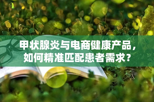 甲状腺炎与电商健康产品，如何精准匹配患者需求？