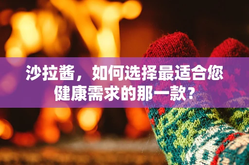 沙拉酱，如何选择最适合您健康需求的那一款？