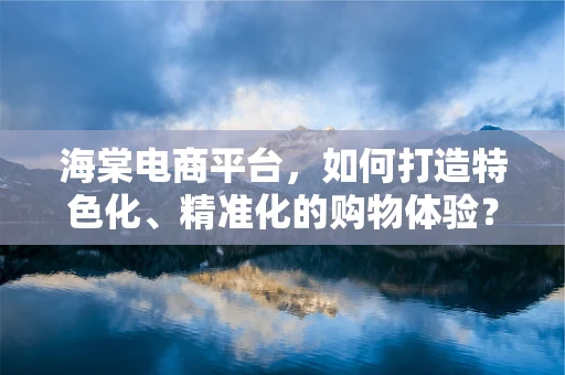 海棠电商平台，如何打造特色化、精准化的购物体验？