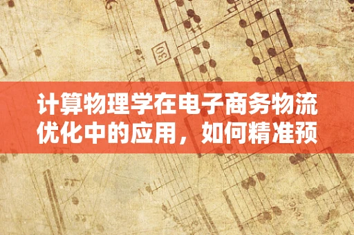 计算物理学在电子商务物流优化中的应用，如何精准预测配送时间？