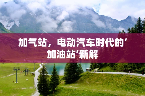 加气站，电动汽车时代的‘加油站’新解