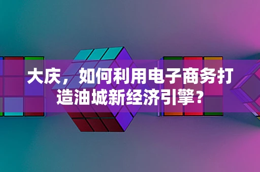 大庆，如何利用电子商务打造油城新经济引擎？