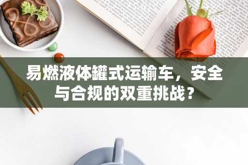 易燃液体罐式运输车，安全与合规的双重挑战？