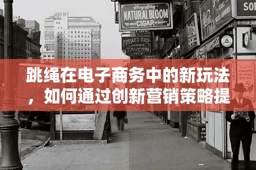 跳绳在电子商务中的新玩法，如何通过创新营销策略提升销量？