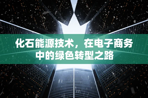 化石能源技术，在电子商务中的绿色转型之路