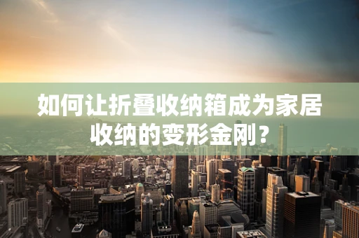 如何让折叠收纳箱成为家居收纳的变形金刚？