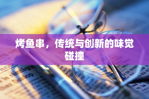 烤鱼串，传统与创新的味觉碰撞